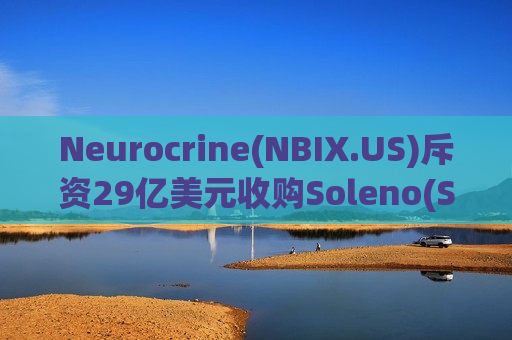 Neurocrine(NBIX.US)斥资29亿美元收购Soleno(SLNO.US) 进军代谢疾病领域