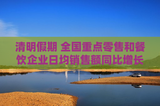 清明假期 全国重点零售和餐饮企业日均销售额同比增长2.4%