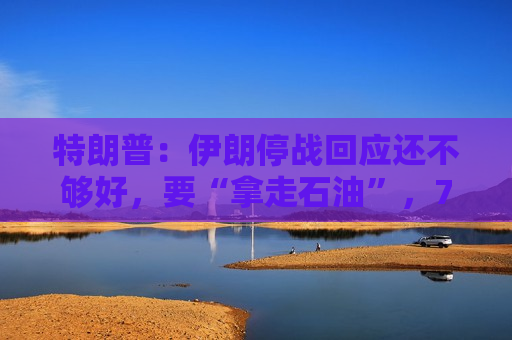 特朗普：伊朗停战回应还不够好，要“拿走石油”，7日最终期限不可改，美国该收霍尔木兹通行费