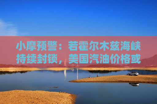 小摩预警：若霍尔木兹海峡持续封锁，美国汽油价格或飙至每加仑5美元