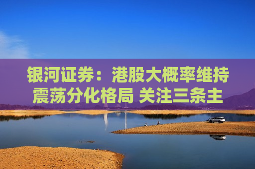 银河证券：港股大概率维持震荡分化格局 关注三条主线