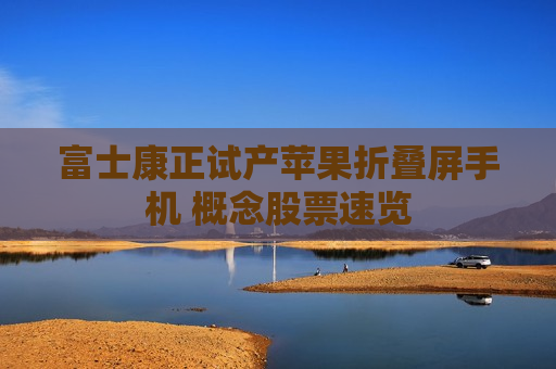 富士康正试产苹果折叠屏手机 概念股票速览