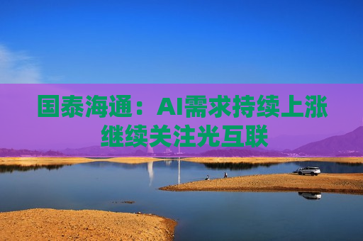 国泰海通：AI需求持续上涨 继续关注光互联
