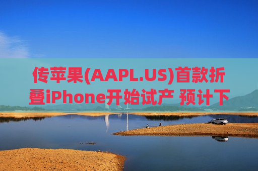 传苹果(AAPL.US)首款折叠iPhone开始试产 预计下半年推出