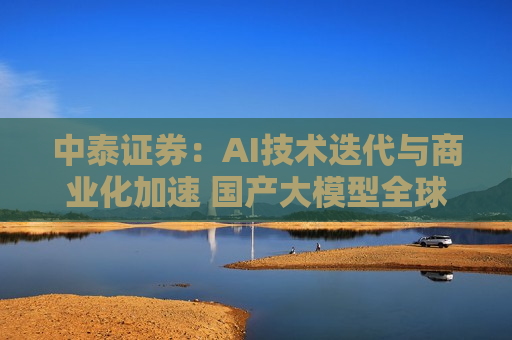 中泰证券：AI技术迭代与商业化加速 国产大模型全球化竞争力凸显