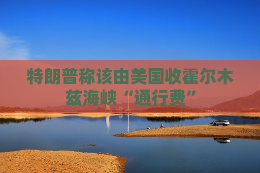 特朗普称该由美国收霍尔木兹海峡“通行费”