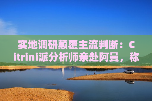 实地调研颠覆主流判断：Citrini派分析师亲赴阿曼，称霍尔木兹海峡并未完全关闭