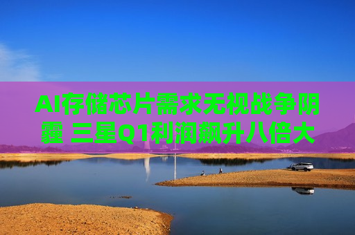 AI存储芯片需求无视战争阴霾 三星Q1利润飙升八倍大超预期！