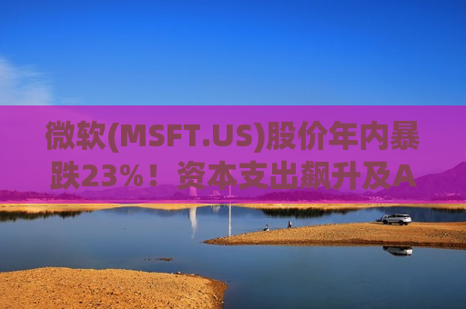 微软(MSFT.US)股价年内暴跌23%！资本支出飙升及AI担忧成两大“病灶” 本月财报将成关键考验