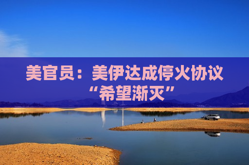 美官员：美伊达成停火协议“希望渐灭”