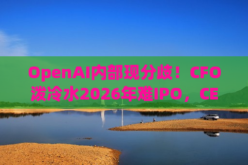 OpenAI内部现分歧！CFO泼冷水2026年难IPO，CEO却乐观展望最早Q4上市