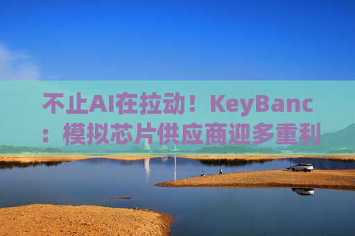 不止AI在拉动！KeyBanc：模拟芯片供应商迎多重利好，需求现“实质性回暖”