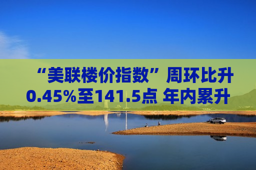 “美联楼价指数”周环比升0.45%至141.5点 年内累升5.04%