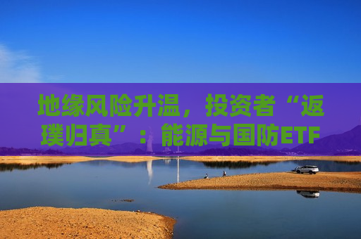 地缘风险升温，投资者“返璞归真”：能源与国防ETF成避险新宠