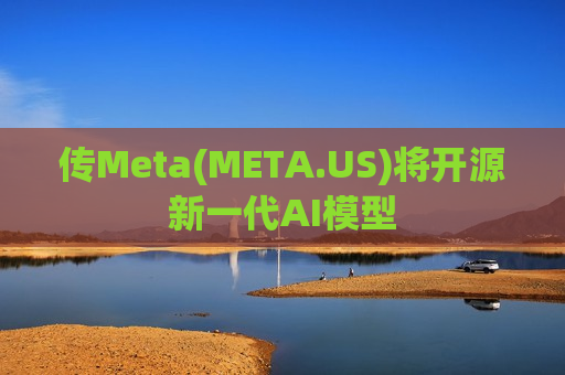 传Meta(META.US)将开源新一代AI模型