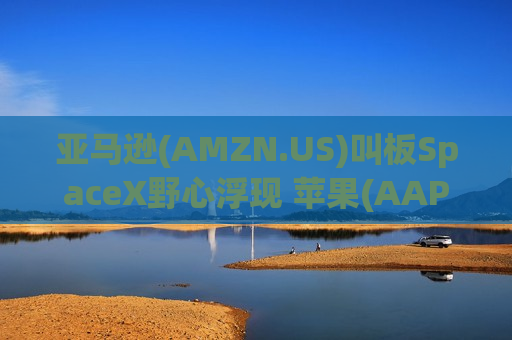 亚马逊(AMZN.US)叫板SpaceX野心浮现 苹果(AAPL.US)成关键变数