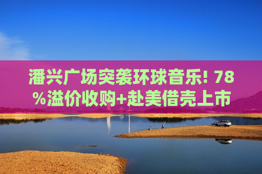 潘兴广场突袭环球音乐! 78%溢价收购+赴美借壳上市 阿克曼欲重塑唱片巨头估值