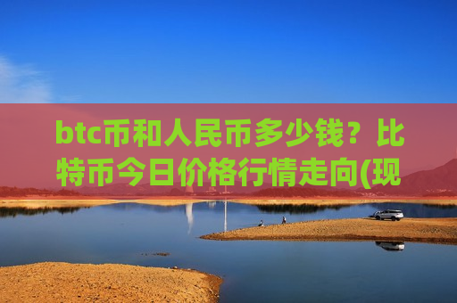 btc币和人民币多少钱？比特币今日价格行情走向(现价728562.61元)