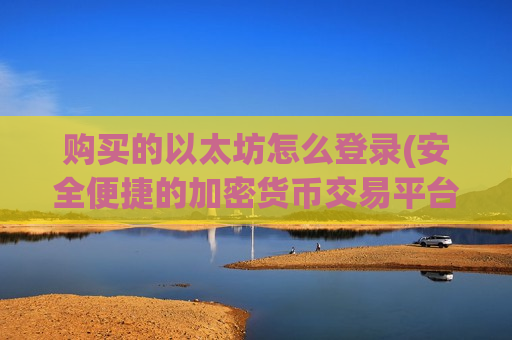 购买的以太坊怎么登录(安全便捷的加密货币交易平台)