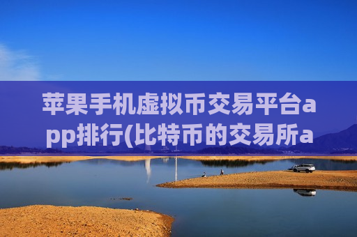 苹果手机虚拟币交易平台app排行(比特币的交易所app推荐)