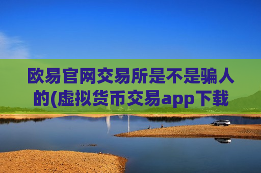 欧易官网交易所是不是骗人的(虚拟货币交易app下载畅享)