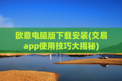 欧意电脑版下载安装(交易app使用技巧大揭秘)