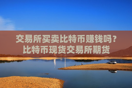 交易所买卖比特币赚钱吗？比特币现货交易所期货