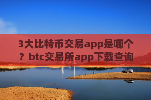 3大比特币交易app是哪个？btc交易所app下载查询网