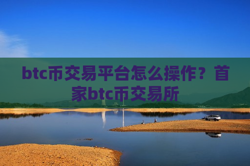 btc币交易平台怎么操作？首家btc币交易所