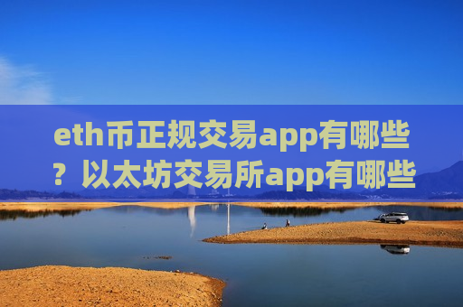 eth币正规交易app有哪些？以太坊交易所app有哪些ios