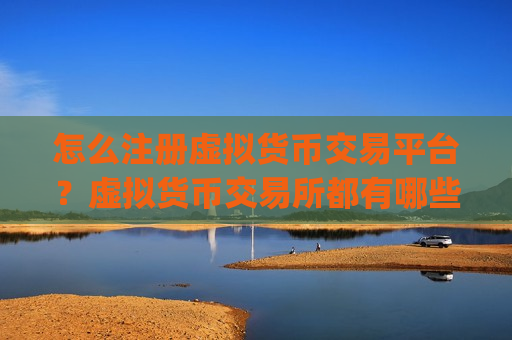 怎么注册虚拟货币交易平台？虚拟货币交易所都有哪些app