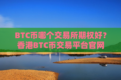 BTC币哪个交易所期权好？香港BTC币交易平台官网