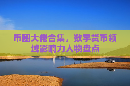 币圈大佬合集，数字货币领域影响力人物盘点