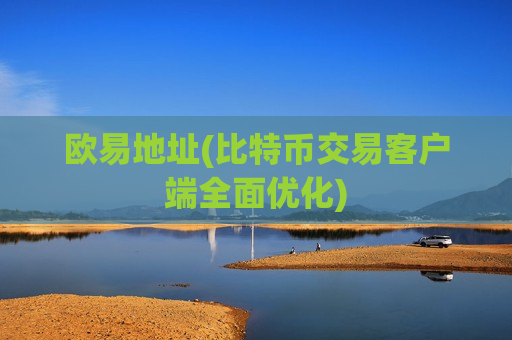 欧易地址(比特币交易客户端全面优化) 欧易地址(比特币交易客户端全面优化)