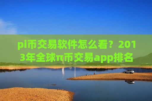 pi币交易软件怎么看？2013年全球π币交易app排名