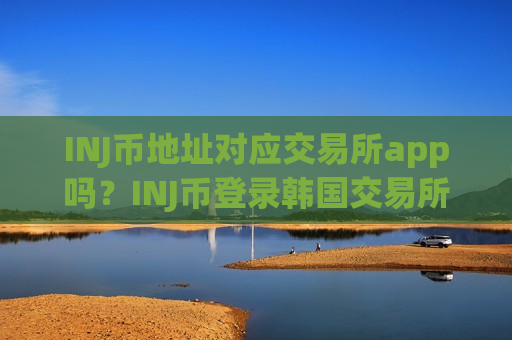 INJ币地址对应交易所app吗?INJ币登录韩国交易所 INJ币地址对应交易所app吗?INJ币登录韩国交易所