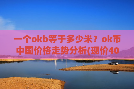 一个okb等于多少米?ok币中国价格走势分析(现价400.393元) 一个okb等于多少米?ok币中国价格走势分析(现价400.393元)