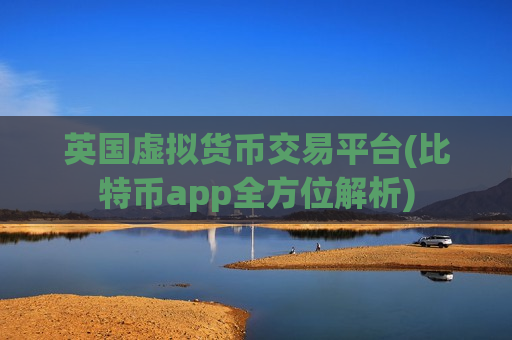英国虚拟货币交易平台(比特币app全方位解析)