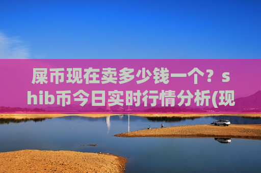 屎币现在卖多少钱一个？shib币今日实时行情分析(现价0.0002053元)