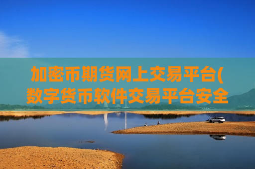 加密币期货网上交易平台(数字货币软件交易平台安全)