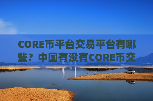 CORE币平台交易平台有哪些？中国有没有CORE币交易所app下载