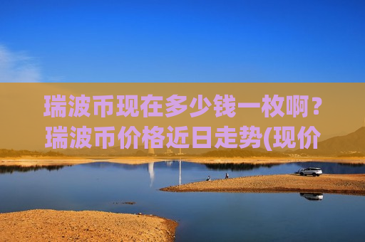 瑞波币现在多少钱一枚啊？瑞波币价格近日走势(现价17.1548元)