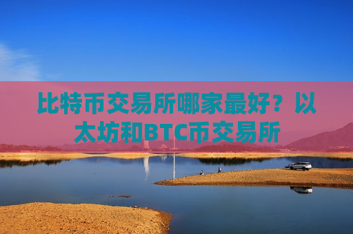 比特币交易所哪家最好？以太坊和BTC币交易所