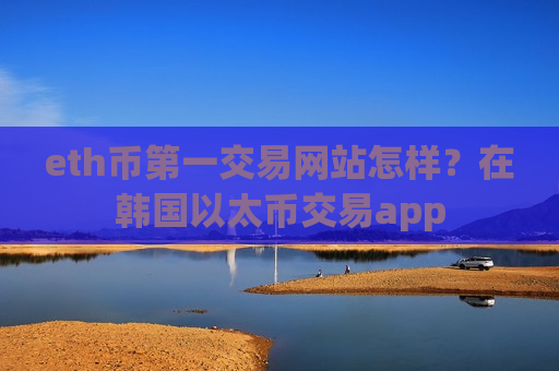 eth币第一交易网站怎样？在韩国以太币交易app