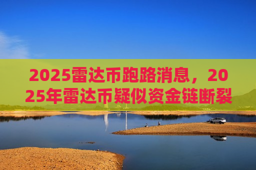 2025雷达币跑路消息，2025年雷达币疑似资金链断裂