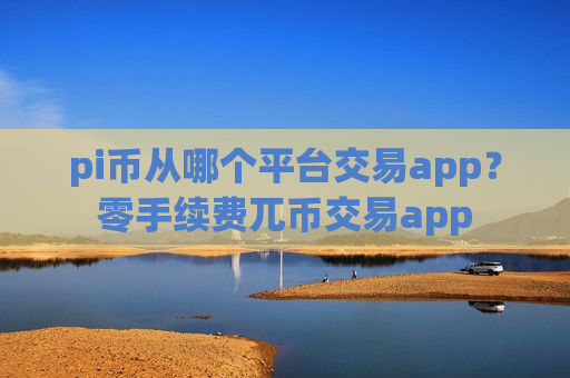 pi币从哪个平台交易app?零手续费兀币交易app pi币从哪个平台交易app?零手续费兀币交易app