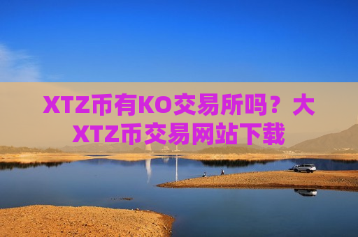 XTZ币有KO交易所吗?大XTZ币交易网站下载 XTZ币有KO交易所吗?大XTZ币交易网站下载