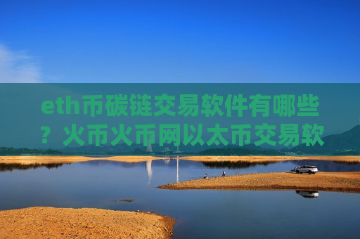 eth币碳链交易软件有哪些?火币火币网以太币交易软件 eth币碳链交易软件有哪些?火币火币网以太币交易软件