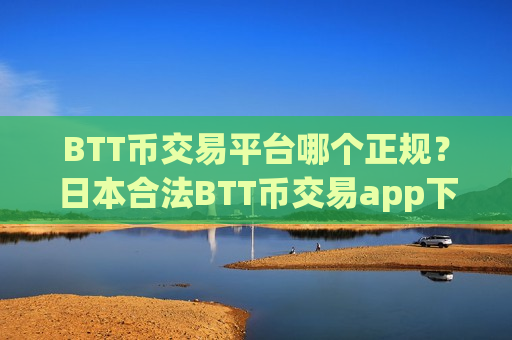 BTT币交易平台哪个正规?日本合法BTT币交易app下载 BTT币交易平台哪个正规?日本合法BTT币交易app下载