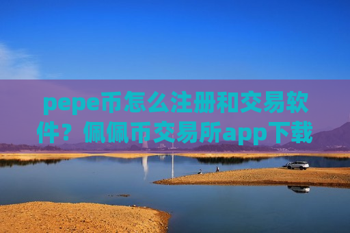 pepe币怎么注册和交易软件?佩佩币交易所app下载开放 pepe币怎么注册和交易软件?佩佩币交易所app下载开放